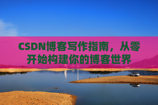 CSDN博客写作指南，从零开始构建你的博客世界